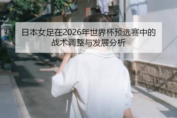 日本女足在2026年世界杯预选赛中的战术调整与发展分析