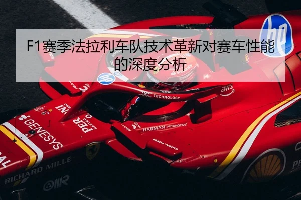 F1赛季法拉利车队技术革新对赛车性能的深度分析