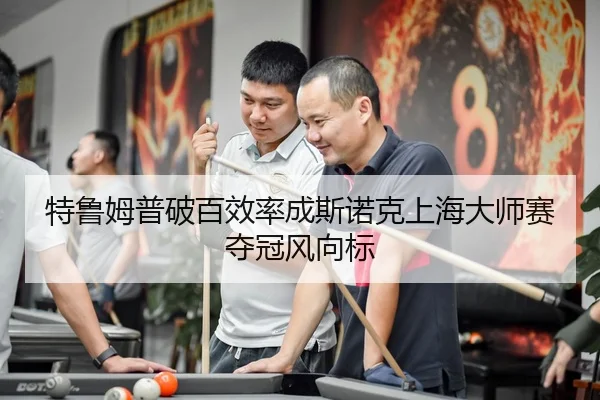 特鲁姆普破百效率成斯诺克上海大师赛夺冠风向标