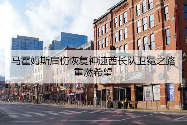 马霍姆斯肩伤恢复神速酋长队卫冕之路重燃希望