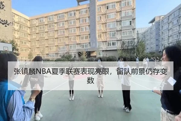 张镇麟NBA夏季联赛表现亮眼，留队前景仍存变数