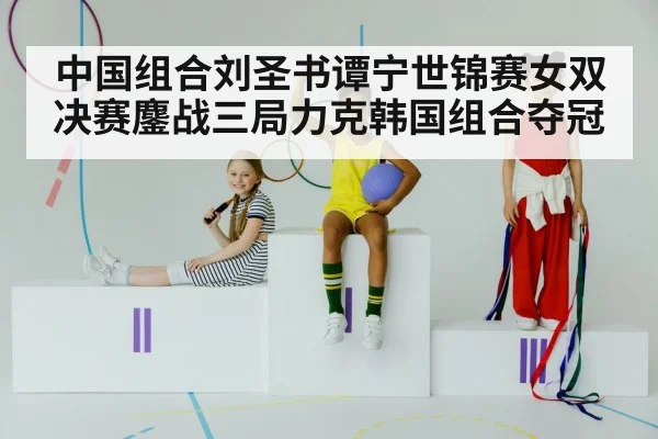中国组合刘圣书谭宁世锦赛女双决赛鏖战三局力克韩国组合夺冠