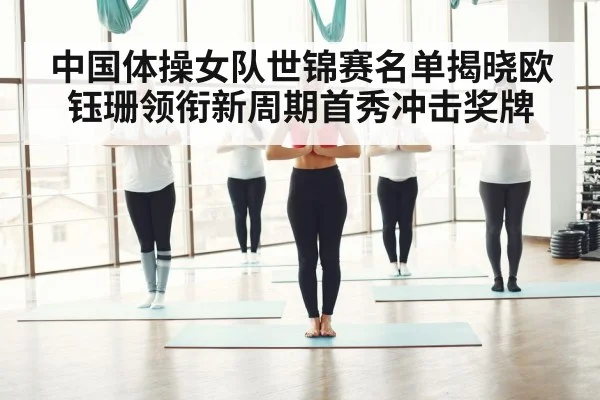 中国体操女队世锦赛名单揭晓欧钰珊领衔新周期首秀冲击奖牌
