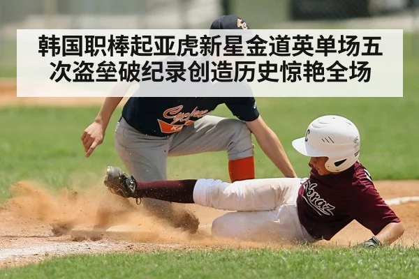 韩国职棒起亚虎新星金道英单场五次盗垒破纪录创造历史惊艳全场