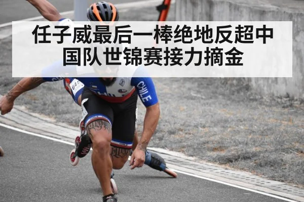 任子威最后一棒绝地反超中国队世锦赛接力摘金