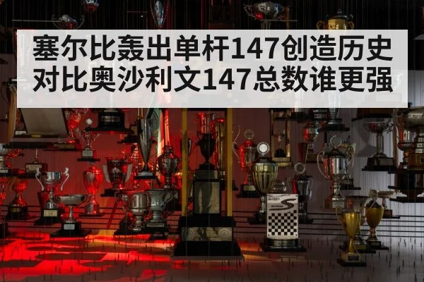 塞尔比轰出单杆147创造历史 对比奥沙利文147总数谁更强