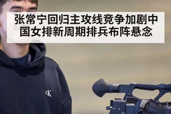 张常宁回归主攻线竞争加剧中国女排新周期排兵布阵悬念