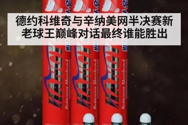 德约科维奇与辛纳美网半决赛新老球王巅峰对话最终谁能胜出
